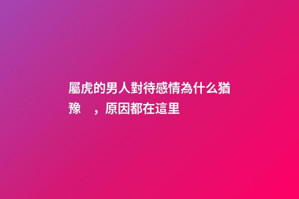 屬虎的男人對待感情為什么猶豫，原因都在這里